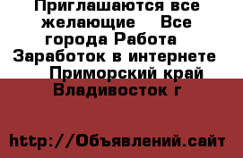 Приглашаются все желающие! - Все города Работа » Заработок в интернете   . Приморский край,Владивосток г.